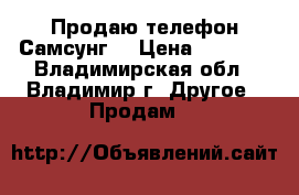 Продаю телефон Самсунг  › Цена ­ 6 500 - Владимирская обл., Владимир г. Другое » Продам   